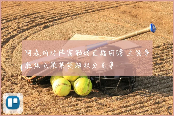 阿森纳对阵富勒姆直播前瞻 主场争胜焦点聚集英超积分竞争