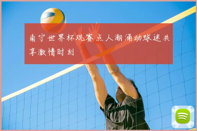 南宁世界杯观赛点人潮涌动球迷共享激情时刻