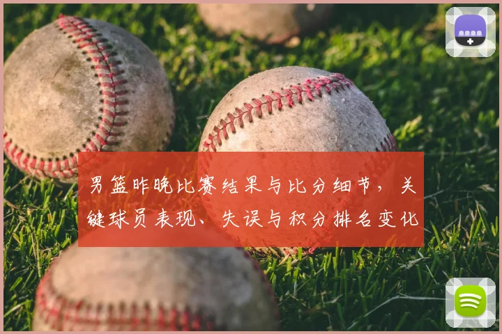 男篮昨晚比赛结果与比分细节，关键球员表现、失误与积分排名变化影响出线
