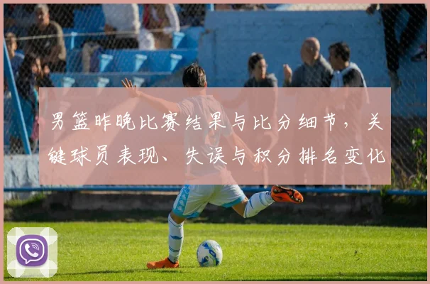 男篮昨晚比赛结果与比分细节，关键球员表现、失误与积分排名变化影响出线