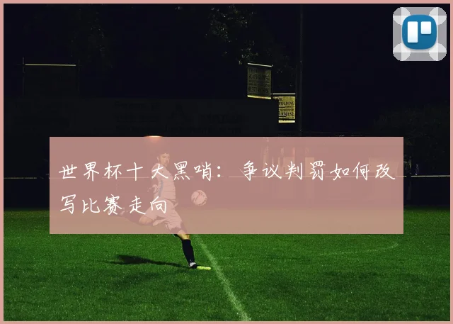 世界杯十大黑哨：争议判罚如何改写比赛走向