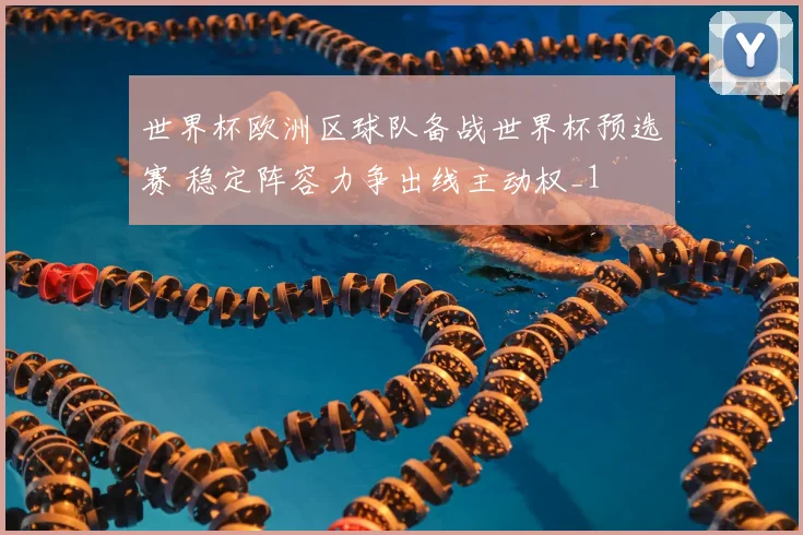 世界杯欧洲区球队备战世界杯预选赛 稳定阵容力争出线主动权_1