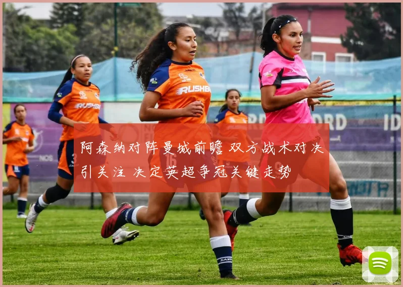 阿森纳对阵曼城前瞻 双方战术对决引关注 决定英超争冠关键走势