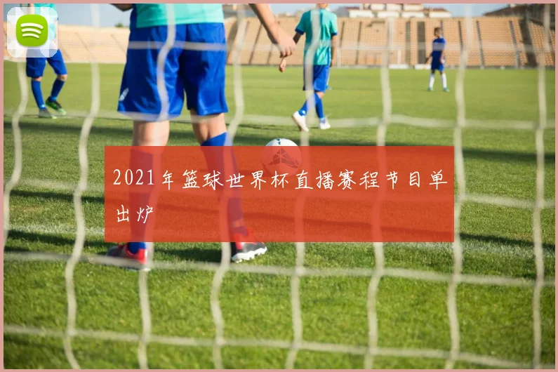 2021年篮球世界杯直播赛程节目单出炉