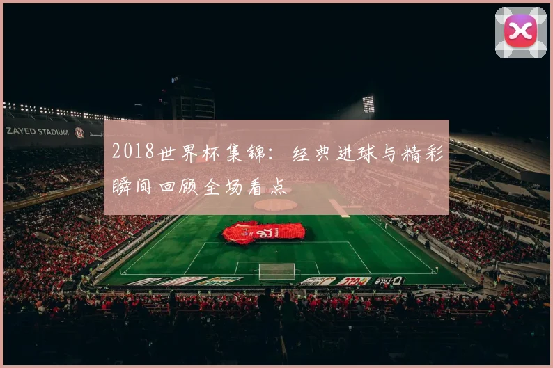 2018世界杯集锦:经典进球与精彩瞬间回顾全场看点