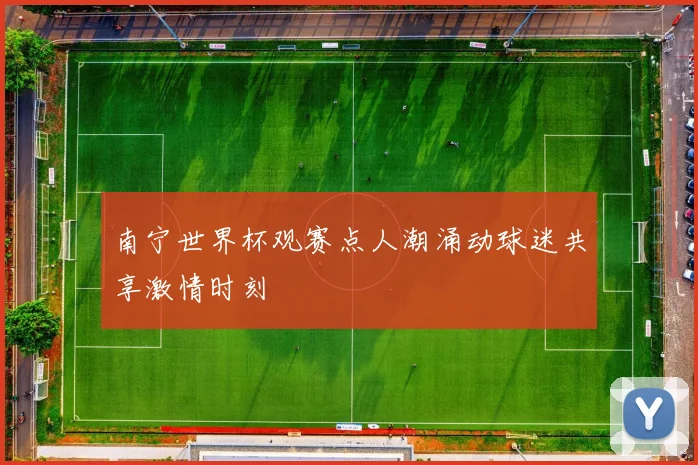 南宁世界杯观赛点人潮涌动球迷共享激情时刻