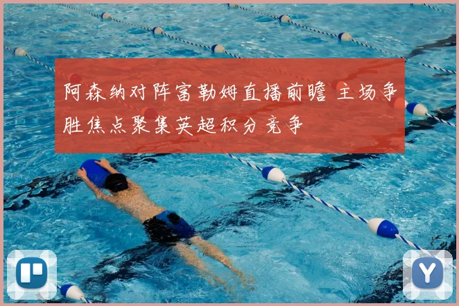 阿森纳对阵富勒姆直播前瞻 主场争胜焦点聚集英超积分竞争