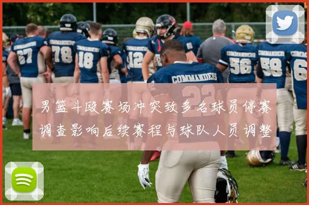 男篮斗殴赛场冲突致多名球员停赛调查影响后续赛程与球队人员调整
